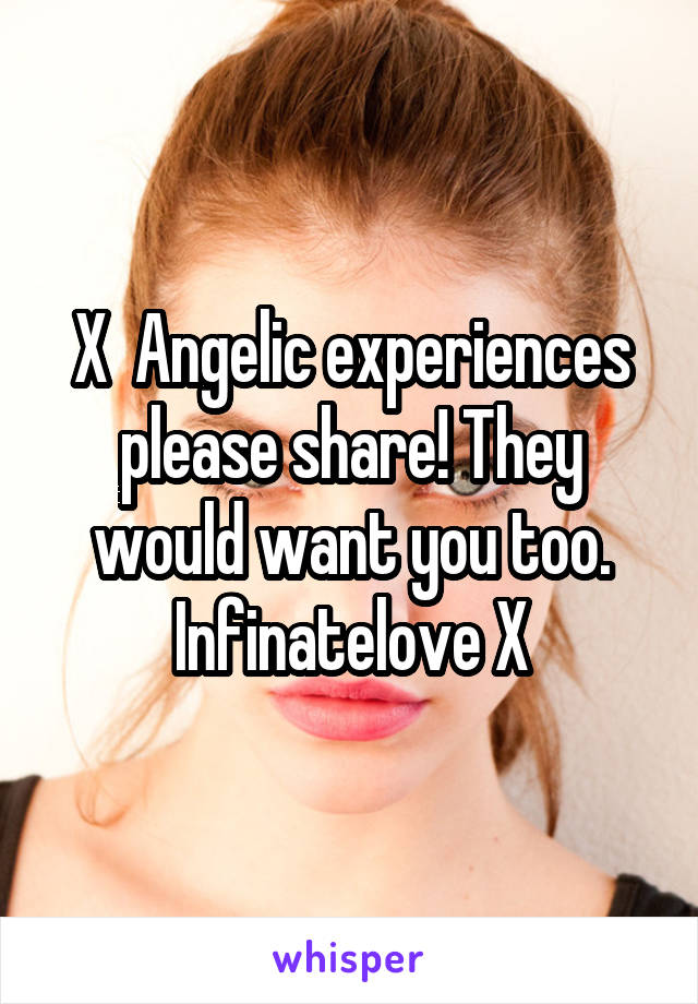 X  Angelic experiences please share! They would want you too. Infinatelove X