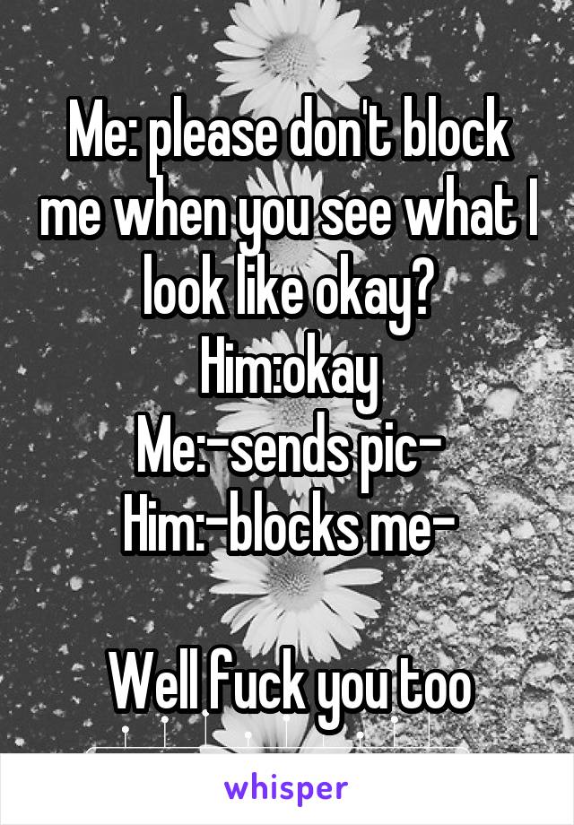 Me: please don't block me when you see what I look like okay?
Him:okay
Me:-sends pic-
Him:-blocks me-

Well fuck you too