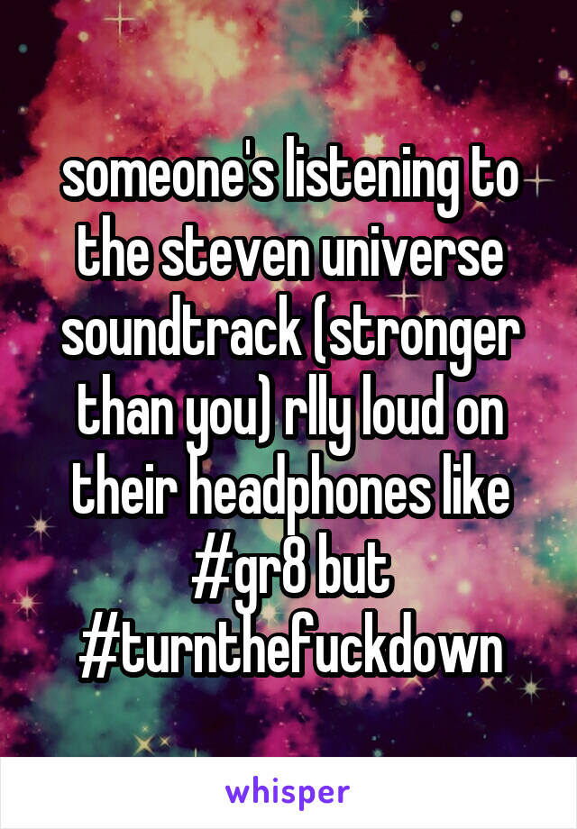 someone's listening to the steven universe soundtrack (stronger than you) rlly loud on their headphones like #gr8 but #turnthefuckdown