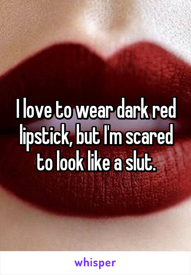 I love to wear dark red lipstick, but I'm scared to look like a slut.