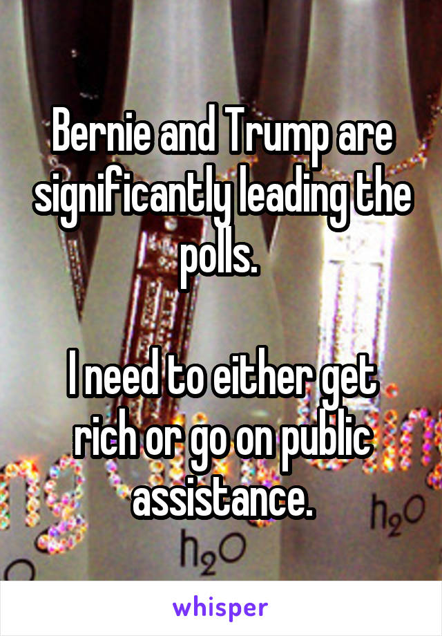 Bernie and Trump are significantly leading the polls. 

I need to either get rich or go on public assistance.