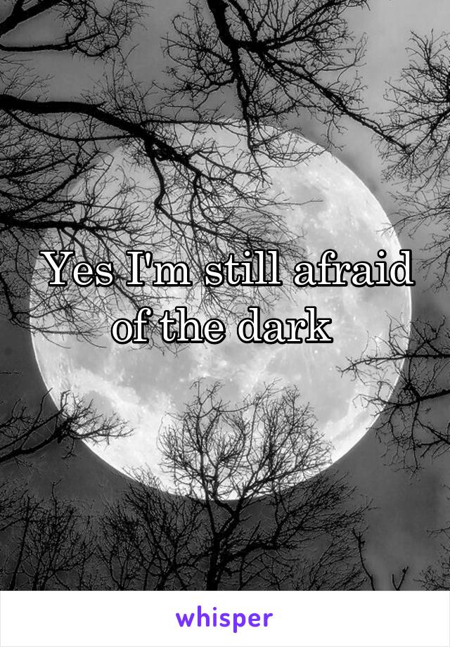 Yes I'm still afraid of the dark 
