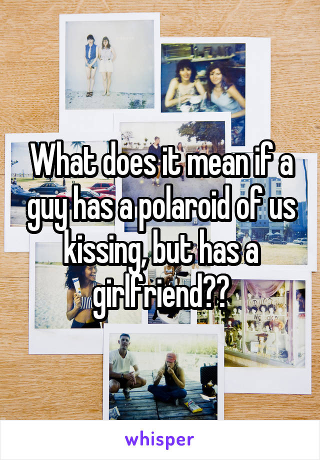 What does it mean if a guy has a polaroid of us kissing, but has a girlfriend??