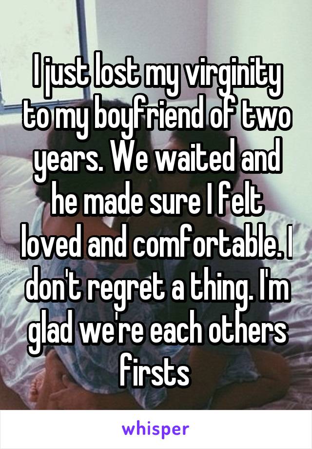 I just lost my virginity to my boyfriend of two years. We waited and he made sure I felt loved and comfortable. I don't regret a thing. I'm glad we're each others firsts 