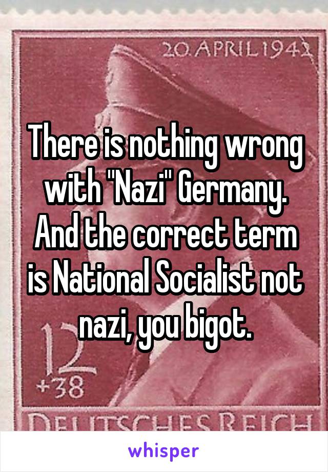 There is nothing wrong with "Nazi" Germany. And the correct term is National Socialist not nazi, you bigot.