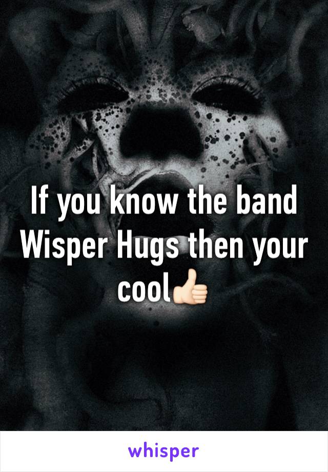 If you know the band Wisper Hugs then your cool👍🏻