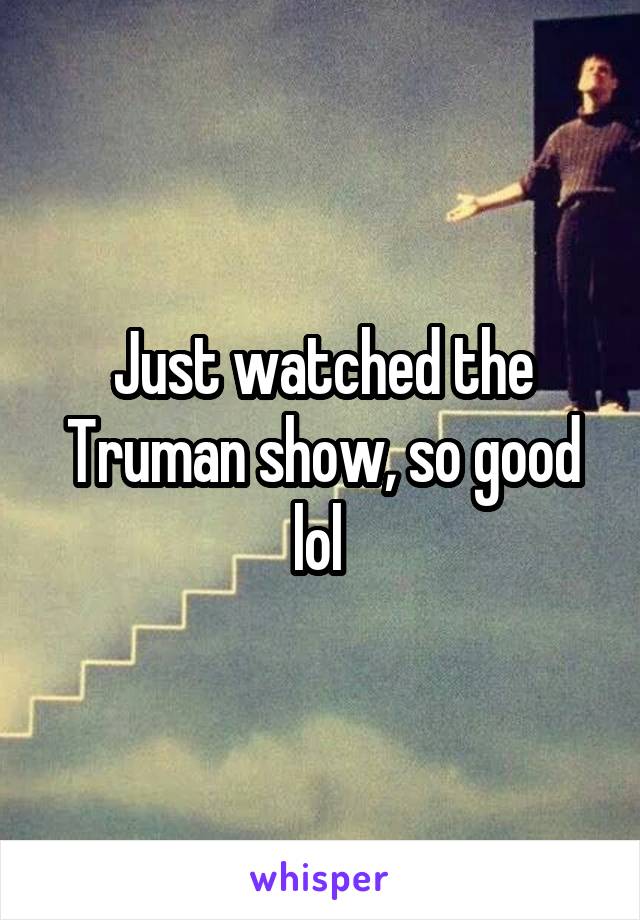 Just watched the Truman show, so good lol 