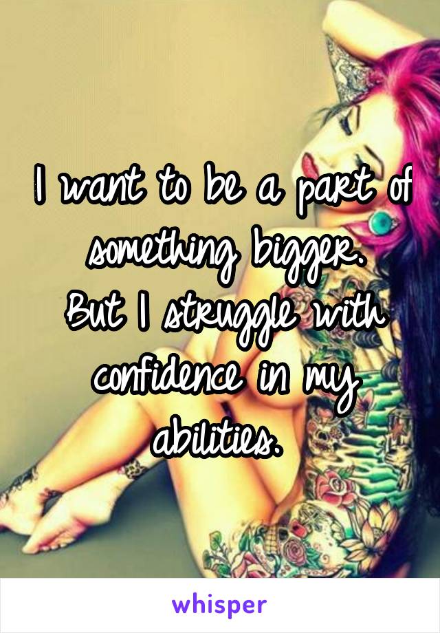 I want to be a part of something bigger.
But I struggle with confidence in my abilities. 