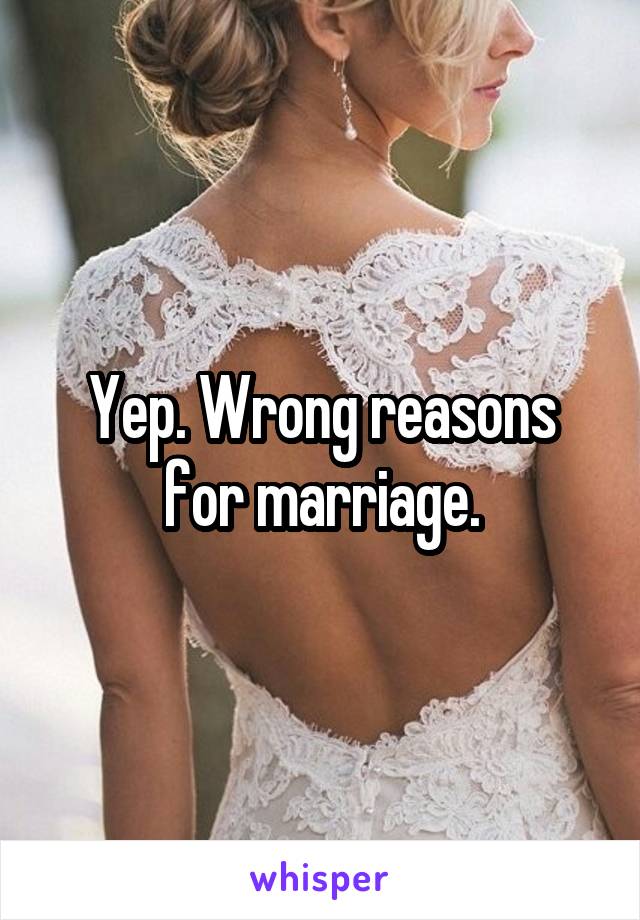 Yep. Wrong reasons for marriage.