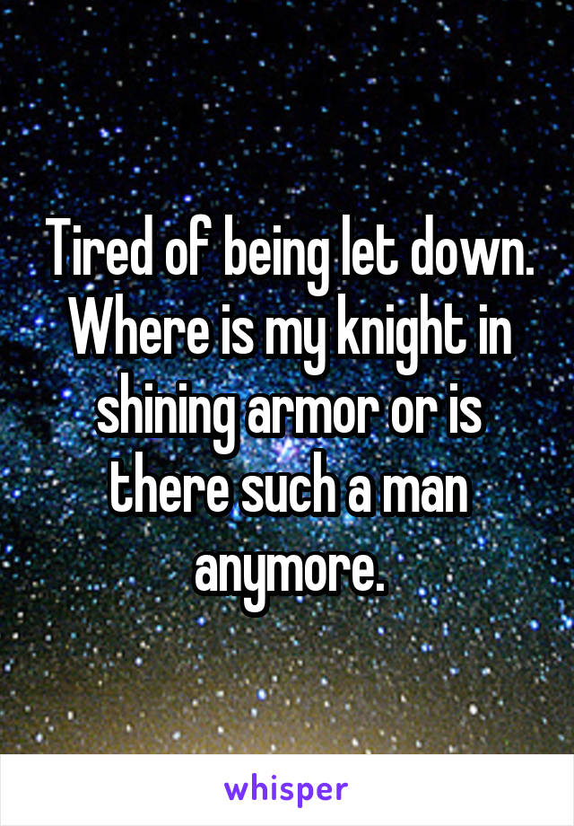 Tired of being let down. Where is my knight in shining armor or is there such a man anymore.