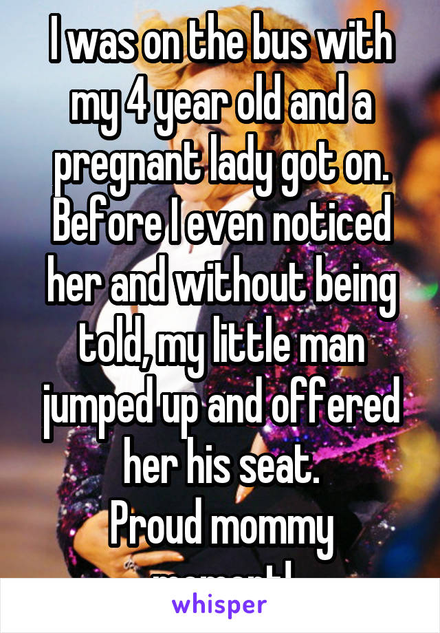 I was on the bus with my 4 year old and a pregnant lady got on. Before I even noticed her and without being told, my little man jumped up and offered her his seat.
Proud mommy moment!