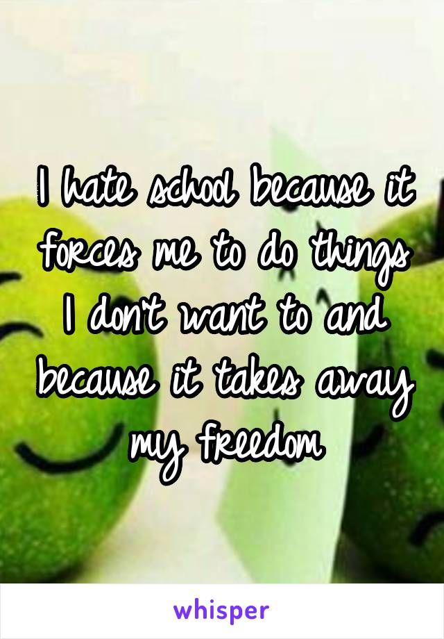 I hate school because it forces me to do things I don't want to and because it takes away my freedom