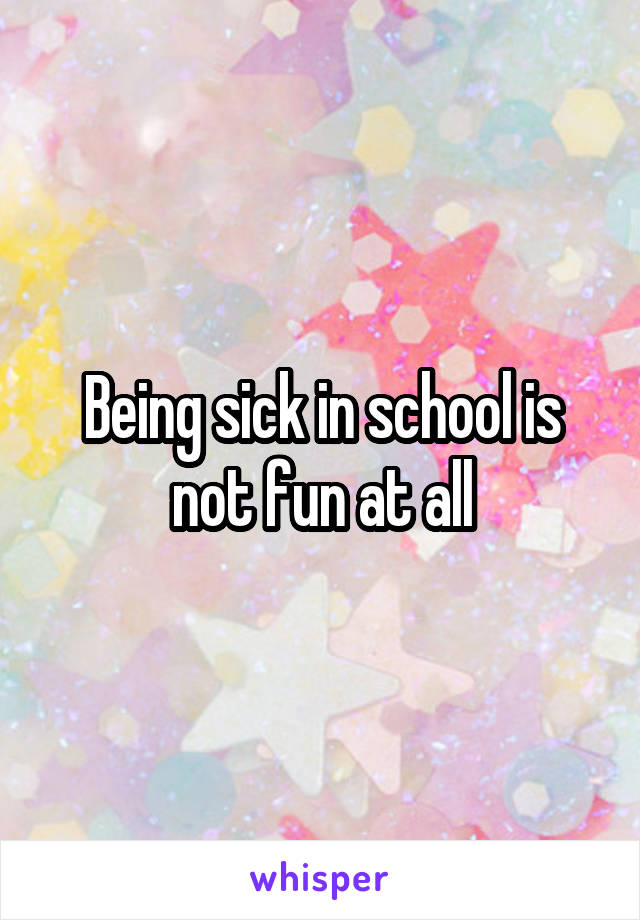 Being sick in school is not fun at all