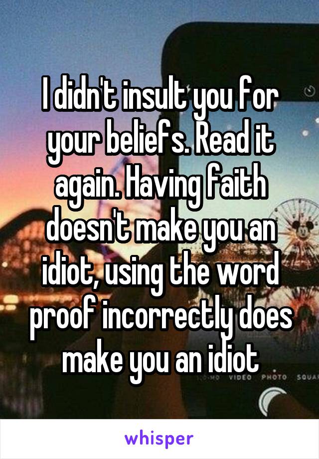 I didn't insult you for your beliefs. Read it again. Having faith doesn't make you an idiot, using the word proof incorrectly does make you an idiot