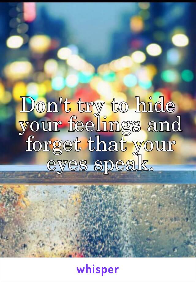 Don't try to hide your feelings and forget that your eyes speak.