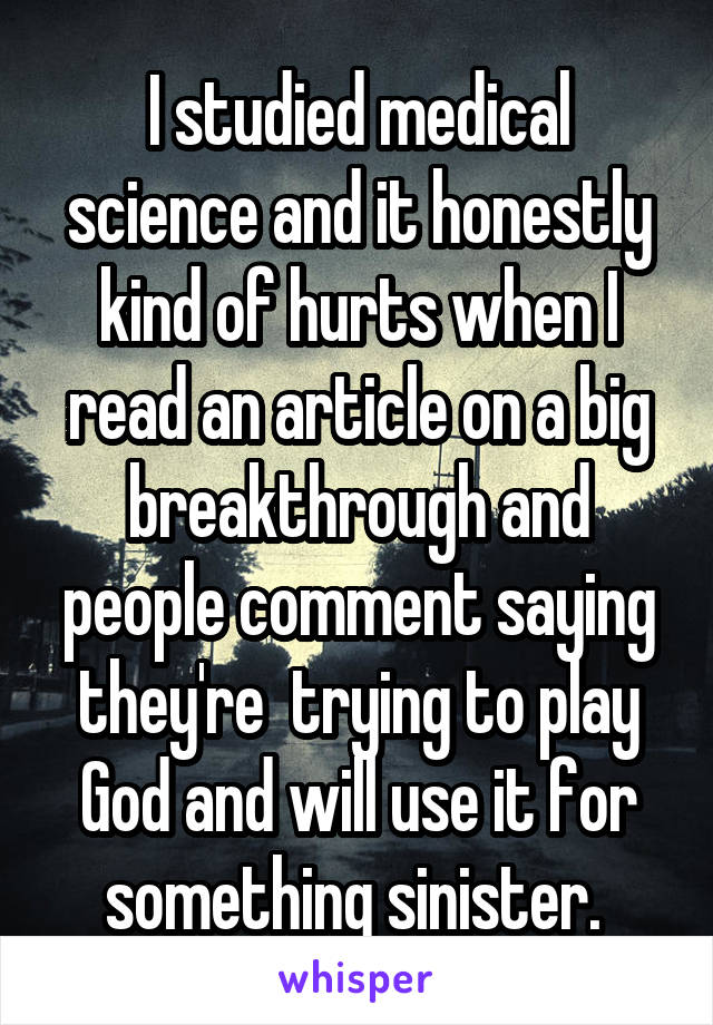 I studied medical science and it honestly kind of hurts when I read an article on a big breakthrough and people comment saying they're  trying to play God and will use it for something sinister. 