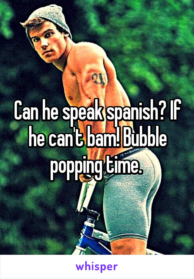 Can he speak spanish? If he can't bam! Bubble popping time. 