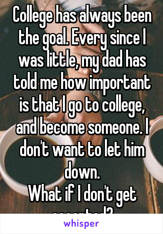 College has always been the goal. Every since I was little, my dad has told me how important is that I go to college, and become someone. I don't want to let him down.
What if I don't get accepted?