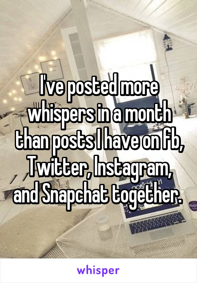 I've posted more whispers in a month than posts I have on fb, Twitter, Instagram, and Snapchat together. 