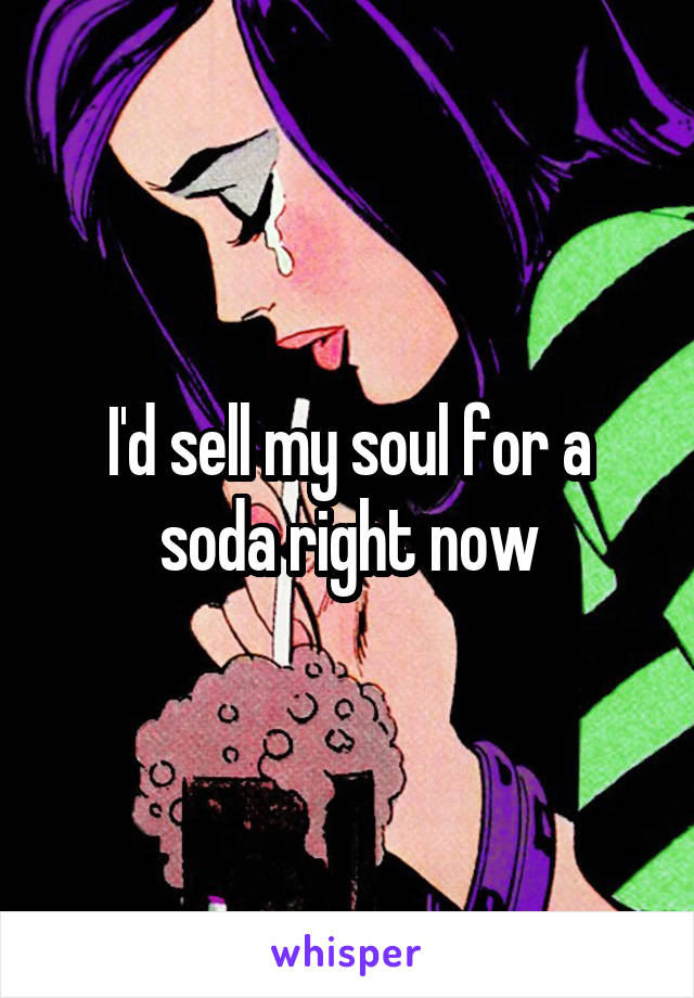 I'd sell my soul for a soda right now