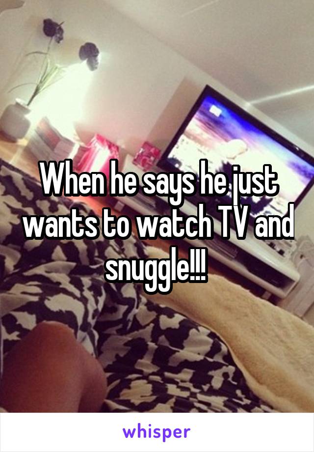 When he says he just wants to watch TV and snuggle!!! 