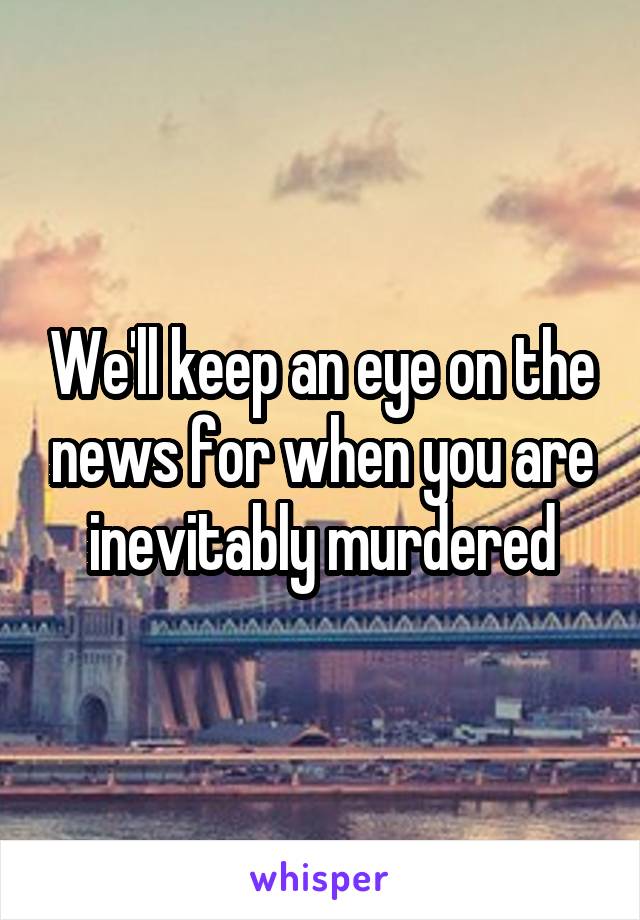 We'll keep an eye on the news for when you are inevitably murdered