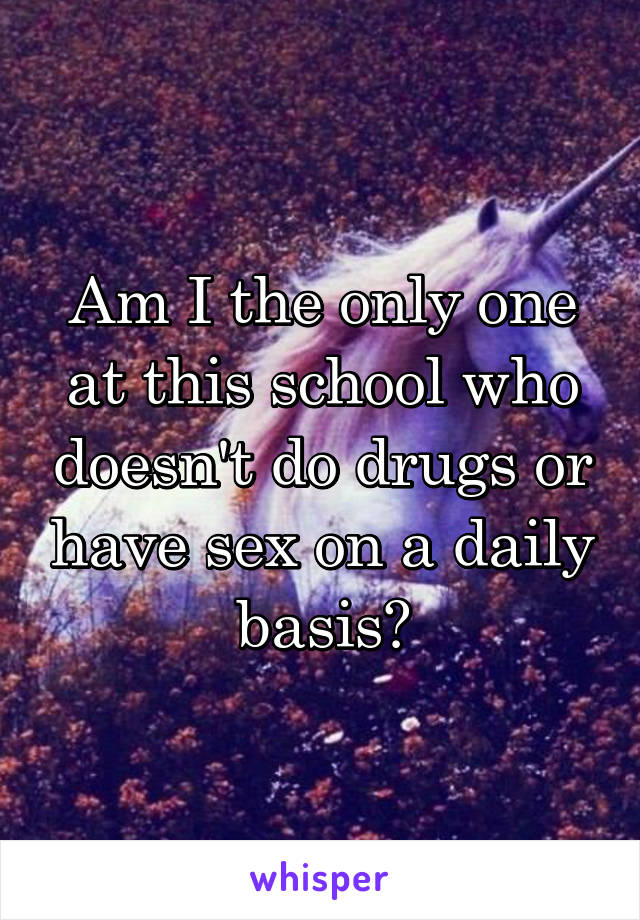 Am I the only one at this school who doesn't do drugs or have sex on a daily basis?