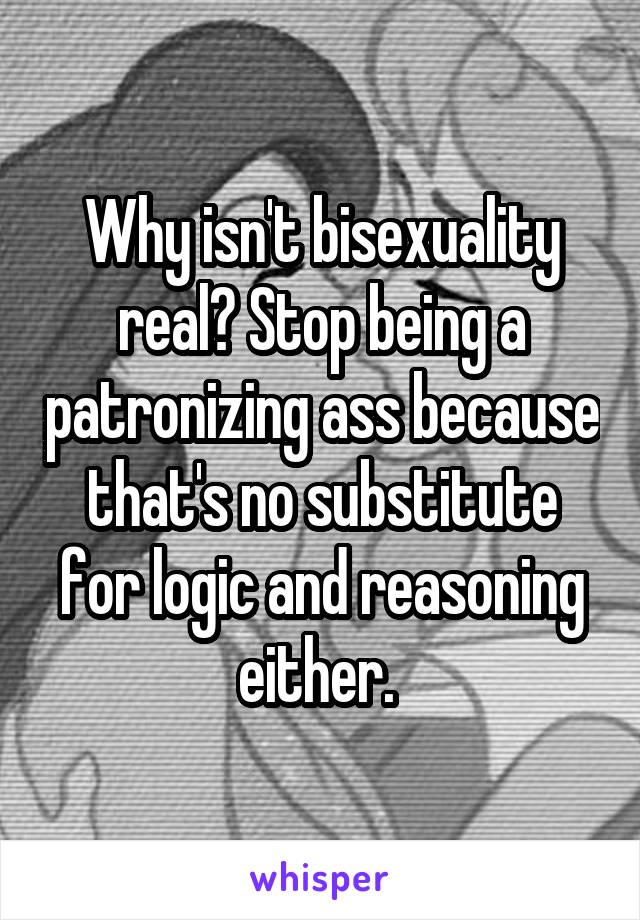 Why isn't bisexuality real? Stop being a patronizing ass because that's no substitute for logic and reasoning either. 