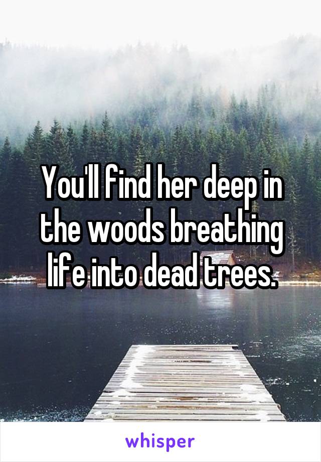 You'll find her deep in the woods breathing life into dead trees.