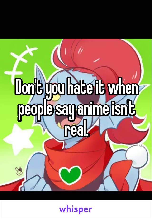 Don't you hate it when people say anime isn't real.