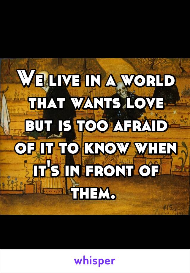 We live in a world that wants love but is too afraid of it to know when it's in front of them. 