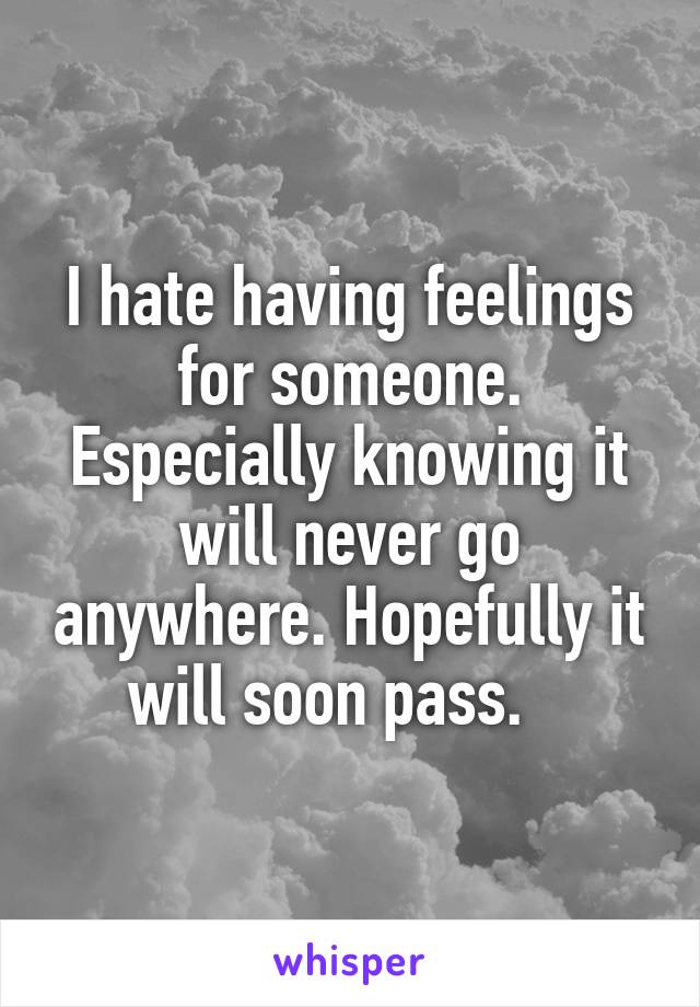 I hate having feelings for someone. Especially knowing it will never go anywhere. Hopefully it will soon pass.   