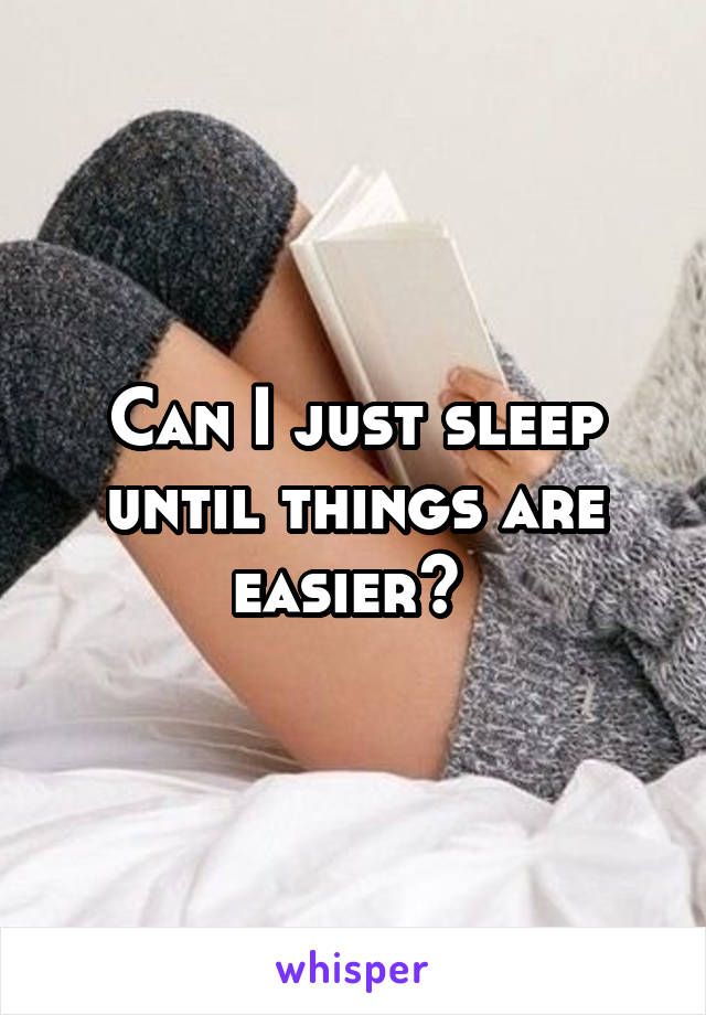 Can I just sleep until things are easier? 