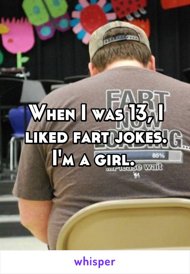 When I was 13, I liked fart jokes.
I'm a girl. 