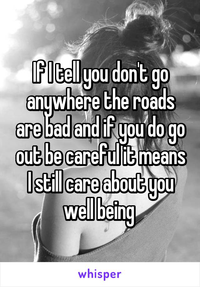 If I tell you don't go anywhere the roads are bad and if you do go out be careful it means I still care about you well being 