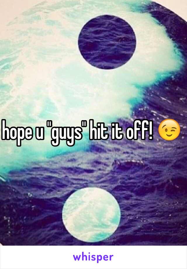 hope u "guys" hit it off! 😉