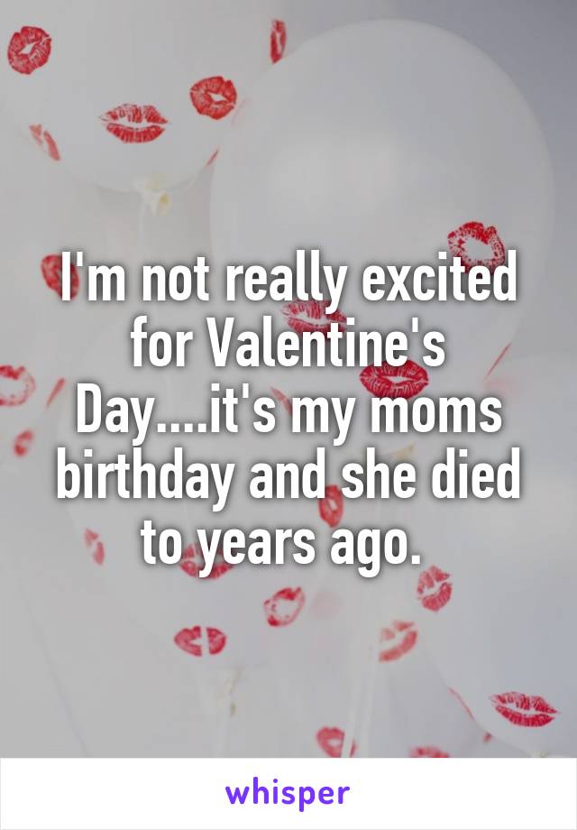 I'm not really excited for Valentine's Day....it's my moms birthday and she died to years ago. 