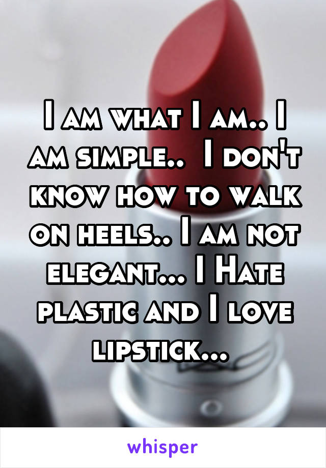 I am what I am.. I am simple..  I don't know how to walk on heels.. I am not elegant... I Hate plastic and I love lipstick... 