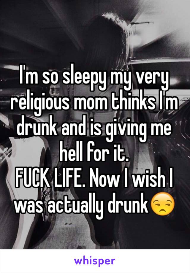 I'm so sleepy my very religious mom thinks I'm drunk and is giving me hell for it. 
FUCK LIFE. Now I wish I was actually drunk😒