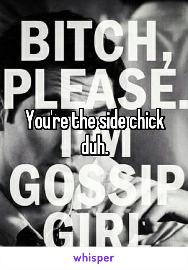 You're the side chick duh.