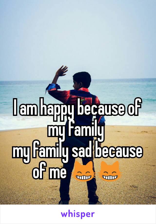 I am happy because of my family 
my family sad because of me 😸😸