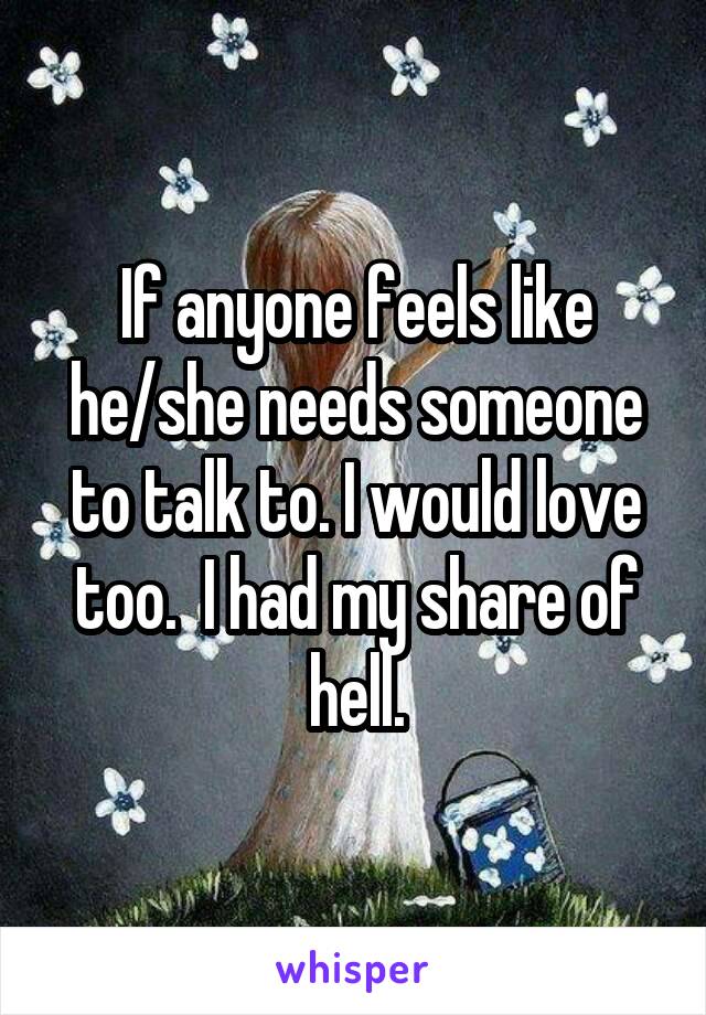 If anyone feels like he/she needs someone to talk to. I would love too.  I had my share of hell.