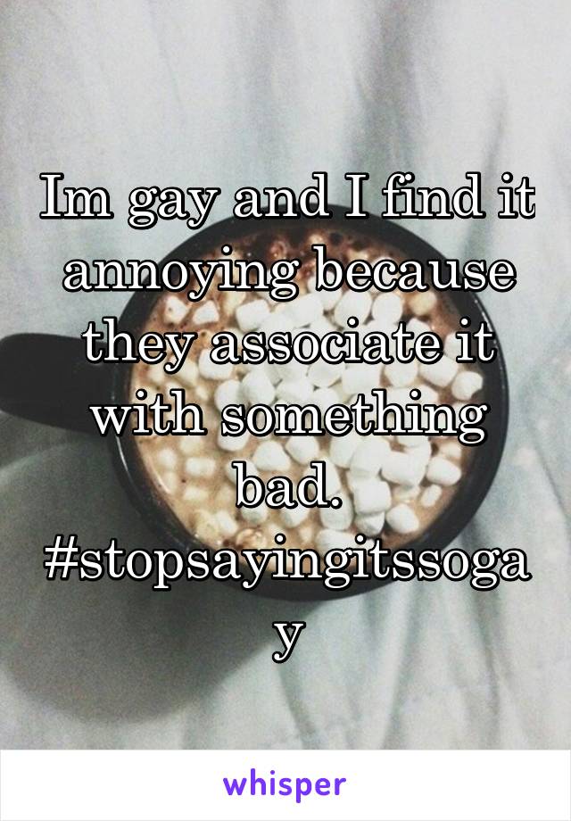 Im gay and I find it annoying because they associate it with something bad. #stopsayingitssogay