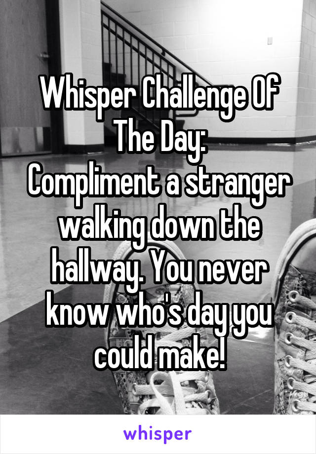 Whisper Challenge Of The Day:
Compliment a stranger walking down the hallway. You never know who's day you could make!