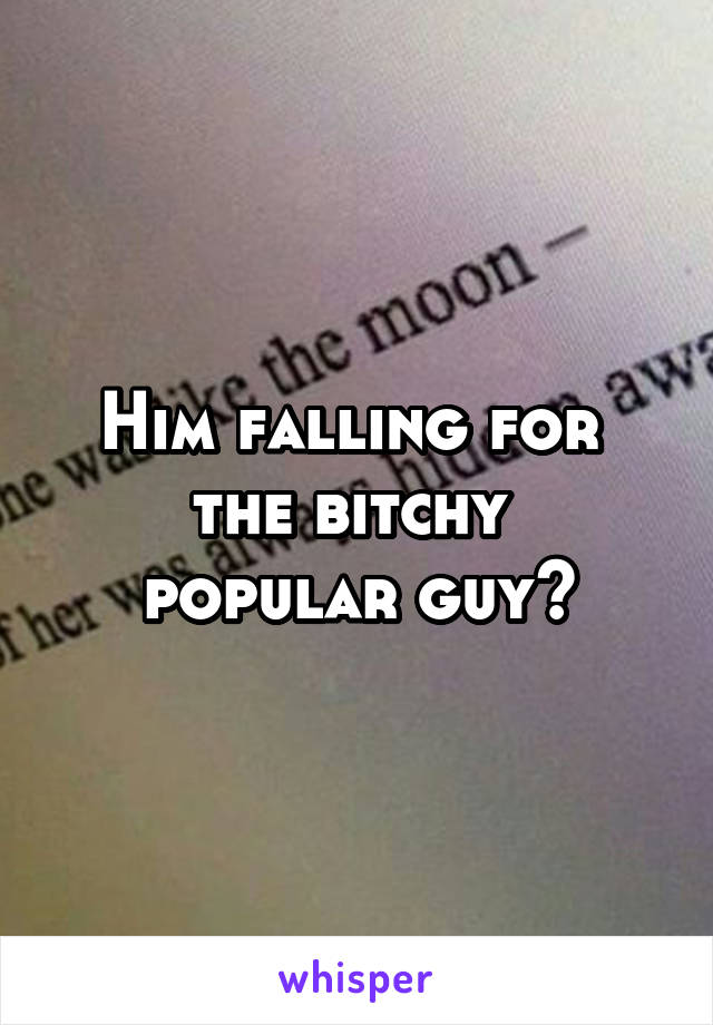 Him falling for 
the bitchy 
popular guy?