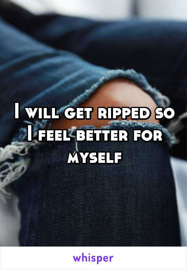 I will get ripped so I feel better for myself