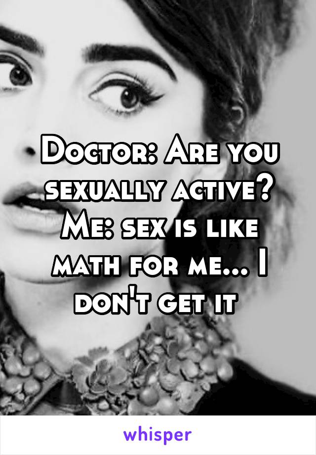 Doctor: Are you sexually active?
Me: sex is like math for me... I don't get it 