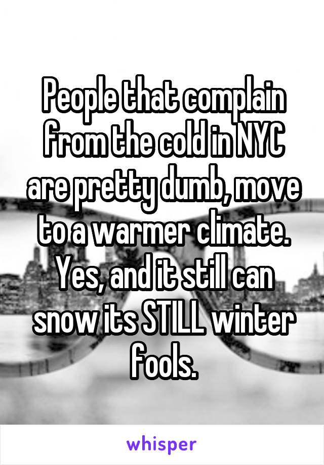 People that complain from the cold in NYC are pretty dumb, move to a warmer climate. Yes, and it still can snow its STILL winter fools.