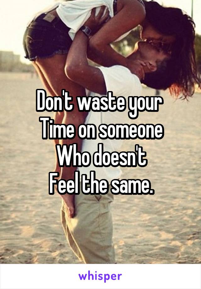 Don't waste your 
Time on someone
Who doesn't
Feel the same.