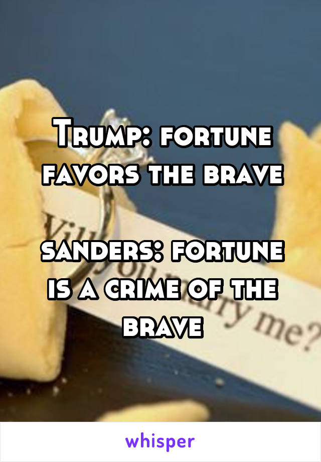 Trump: fortune favors the brave

sanders: fortune is a crime of the brave